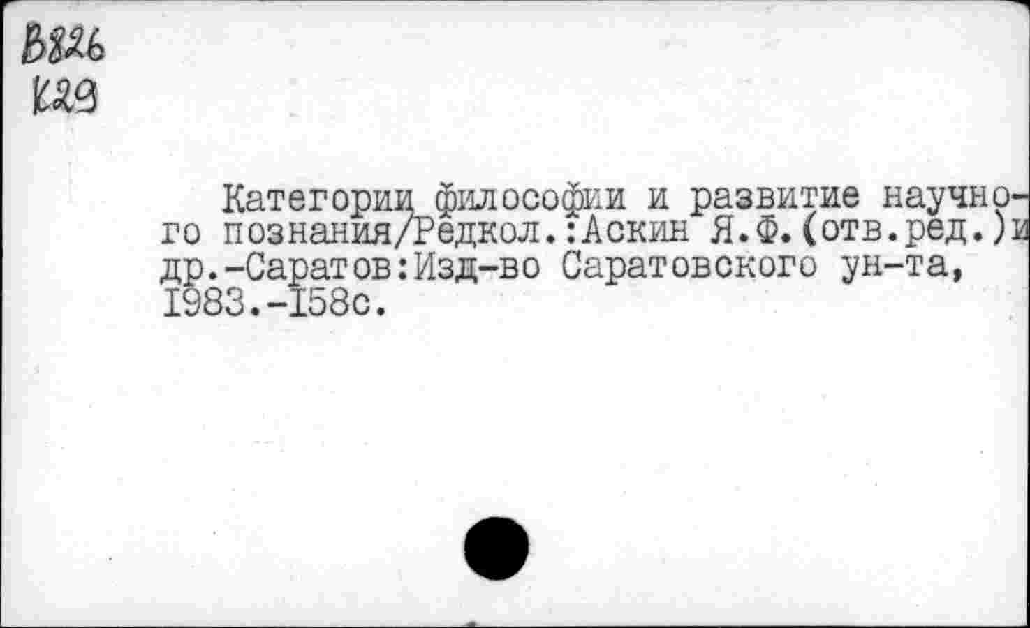 ﻿мм
из
Категории философии и развитие научного познания/Редкол.:Аскин Я.Ф.(отв.ред.)и др.-Саратов:Изд-во Саратовского ун-та, 1983.-158с.